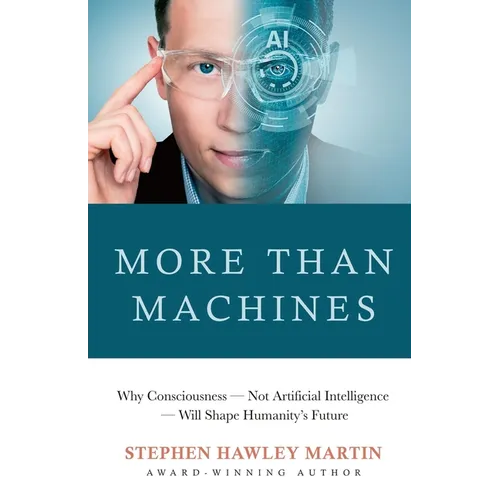 More Than Machines: Why Consciousness - Not Artificial Intelligence - Will Shape Humanity's Future