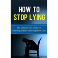 How to Stop Lying: The Ultimate Cure Guide for Pathological Liars and Compulsive Liars