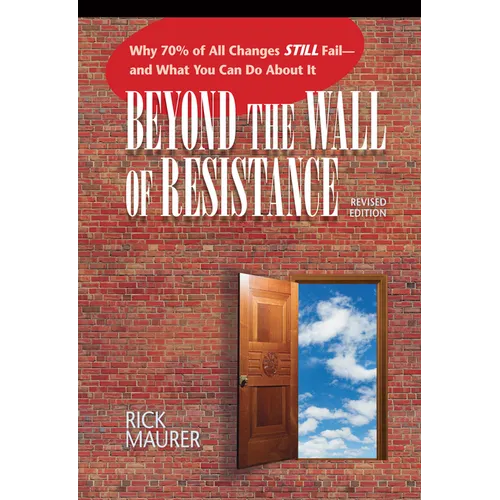 Beyond the Wall of Resistance (Revised Edition): Why 70% of All Changes Still Fail-- And What You Can Do about It