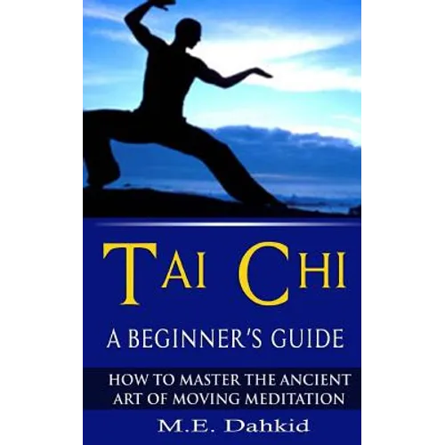 Tai Chi: A Beginner's Guide: How to Master The Ancient Art of Moving Meditation