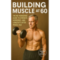 Building Muscle at 60: The No-Nonsense Guide to Strength, Hormones, and Longevity After Middle Age