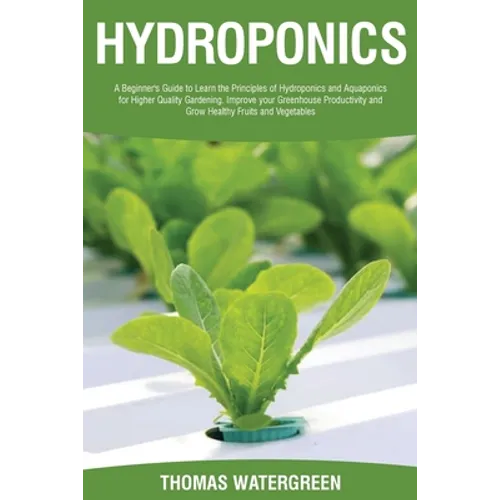 Hydroponics: A beginner's guide to learn the principles of Hydroponics and Aquaponics for higher quality gardening. Improve your Greenhouse productivi