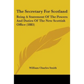 The Secretary For Scotland: Being A Statement Of The Powers And Duties Of The New Scottish Office (1885)
