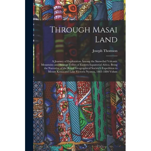 Through Masai Land: A Journey of Exploration Among the Snowclad Volcanic Mountains and Strange Tribes of Eastern Equatorial Africa. Being