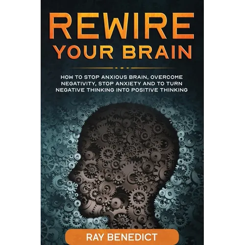 Rewire Your Brain: How to stop anxious brain, overcome negativity, stop anxiety and turn negative thinking into positive thinking