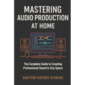 Mastering Audio Production at Home: The Complete Guide to Creating Professional Sound in Any Space