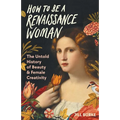 How to Be a Renaissance Woman: The Untold History of Beauty & Female Creativity