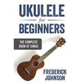 Ukulele For Beginners: The Complete Book of Songs