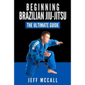Brazilian Jiu Jitsu: The Ultimate Guide to Beginning BJJ