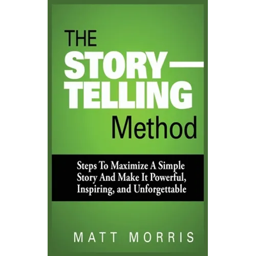 The Storytelling Method: Steps to Maximize a Simple Story and Make It Powerful, Inspiring, and Unforgettable