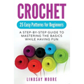 Crochet: 25 Easy Patterns For Beginners: A Step-By-Step Guide To Mastering The Basics While Having Fun
