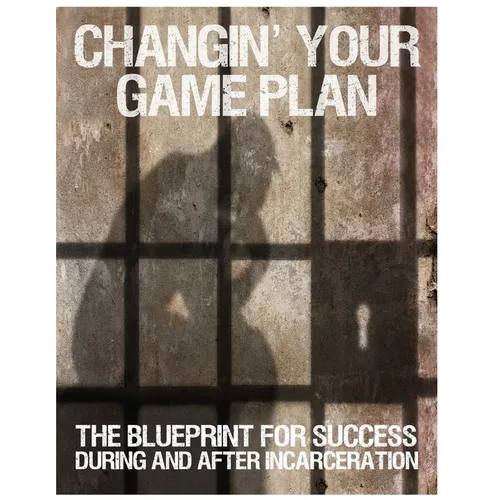 Changin' Your Game Plan: The Blueprint for SUCCESS During and After Incarceration