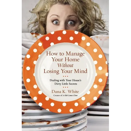 How to Manage Your Home Without Losing Your Mind: Dealing with Your House's Dirty Little Secrets