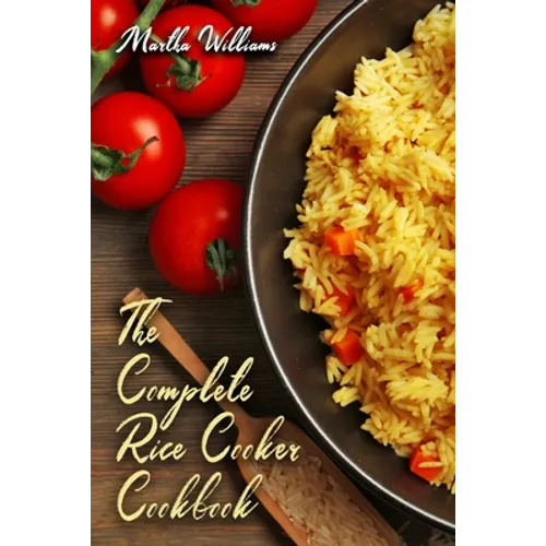 The Complete Rice Cooker Cookbook: Master Your Rice Cooker With 90 Insanely Delicious Recipes!