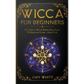Wicca For Beginners: The Guide to Wiccan Beliefs, Magic, Rituals, Witchcraft, and Living a Magical Life