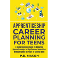 Apprenticeship Career Planning For Teens: A Comprehensive Guide To Securing Apprenticeships In High Demand Industries Without Taking On Years Of Colle