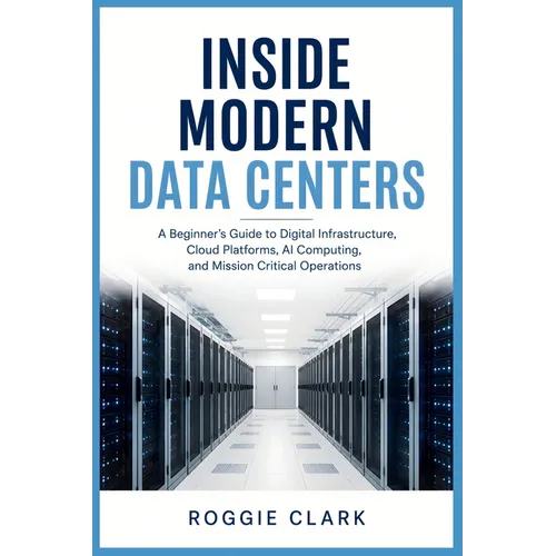 Inside Modern Data Centers: A Beginner's Guide to Digital Infrastructure, Cloud Platforms, AI Computing, and Mission Critical Operations