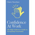 Confidence at Work: The High Achiever's Guide to Navigating Uncertainty