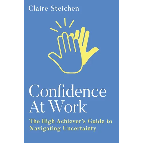 Confidence at Work: The High Achiever's Guide to Navigating Uncertainty