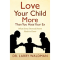 Love Your Child More Than You Hate Your Ex: What Every Divorced Parent Needs to Know
