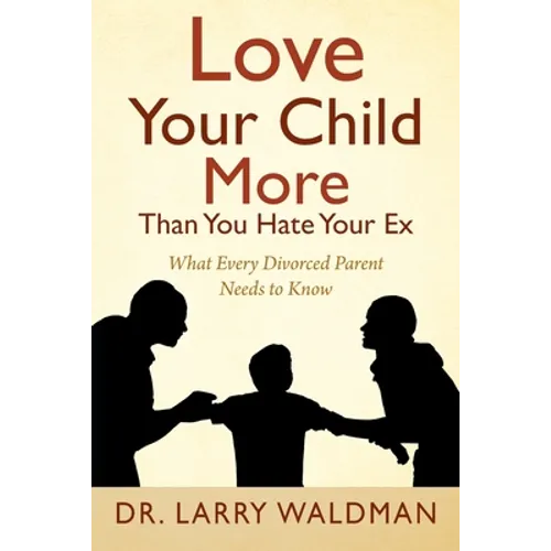 Love Your Child More Than You Hate Your Ex: What Every Divorced Parent Needs to Know