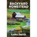 Backyard Homestead: A Practical Guide to Building Your Own Mini Farm & Raising Farm Animals for Beginners