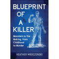 Blueprint Of A Killer: Monsters in the Making, from Childhood to Murder