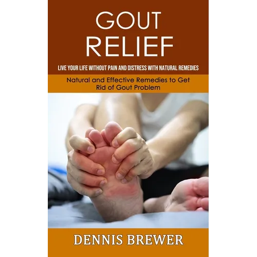 Gout Relief: Live Your Life Without Pain and Distress With Natural Remedies(Natural and Effective Remedies to Get Rid of Gout Problem)
