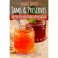 Small Batch Jams & Preserves: Homemade Small Batch Artisanal Canning Recipes for Jams, Jellies, Preserves, Marmalades, and Conserves