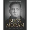 Bugs Moran: The Notorious Life and Legacy of the Chicago Gangster Who Became Al Capone's Biggest Rival