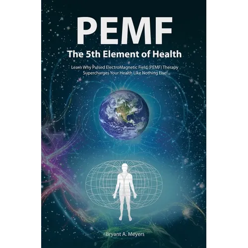 PEMF - The Fifth Element of Health: Learn Why Pulsed Electromagnetic Field (PEMF) Therapy Supercharges Your Health Like Nothing Else!