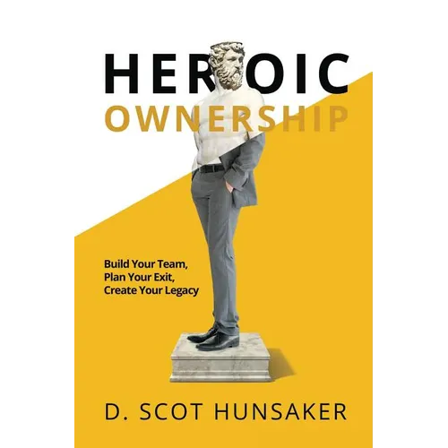 Heroic Ownership: Build Your Team, Plan Your Exit, Create Your Legacy