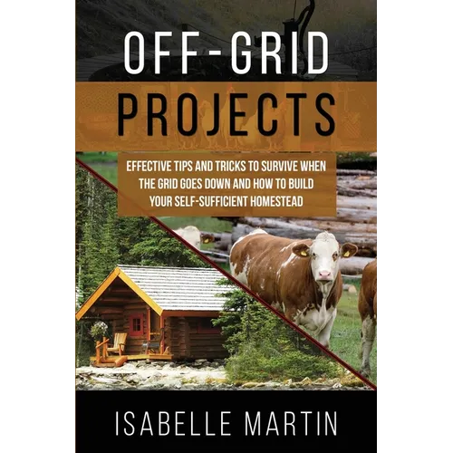 Off-Grid Projects: Effective Tips and Tricks to Survive When the Grid Goes Down and How to Build Your Self-Sufficient Homestead