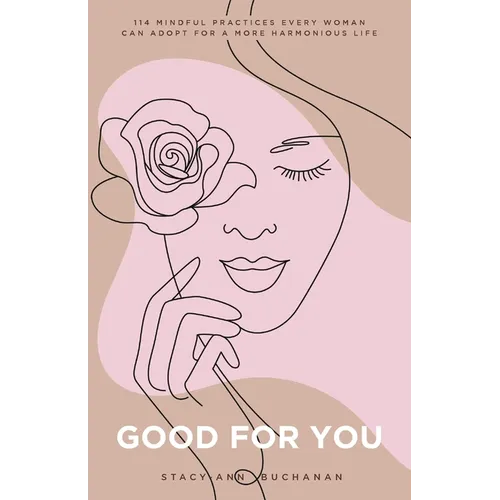 Good For You: 114 Mindful Practices Every Woman Can Adopt For A More Harmonious Life