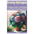 Growing Hydrangeas: A Beginner Guide to Cultivating and Caring for Hydrangea Plants