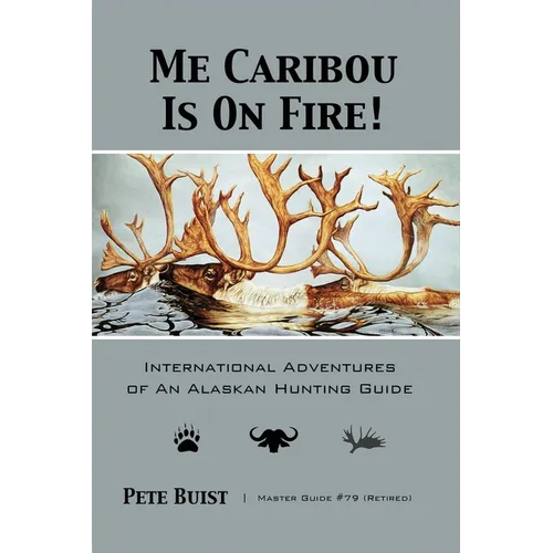 Me Caribou Is On Fire: International Adventures of An Alaskan Hunting Guide