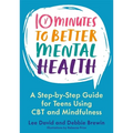 10 Minutes to Better Mental Health: A Step-By-Step Guide for Teens Using CBT and Mindfulness