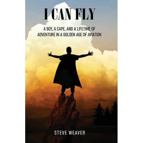 I Can Fly: A Boy, a Cape, and a Lifetime of Adventure in a Golden Age of Aviation