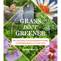 Grass Isn't Greener: The Everyday Conservationist's Guide to Bringing Nature to Your Yard