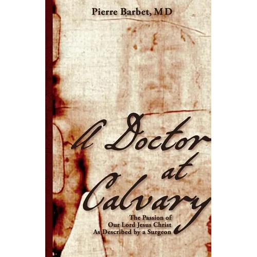 A Doctor at Calvary: The Passion of Our Lord Jesus Christ As Described by a Surgeon