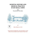 Hospital History and Medical Practice in My Small Town: With Personal Stories of the Author