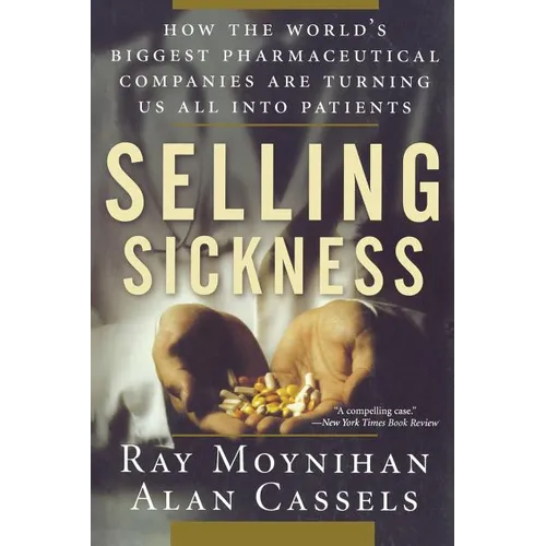 Selling Sickness: How the World's Biggest Pharmaceutical Companies Are Turning Us All Into Patients