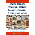How to Redesign Kitchens - Upgrade Cabinets, Counters, Floors, and Layouts: Ideas and DIY Projects for Refacing Cabinets, Installing New Countertops,