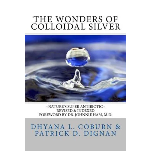 The Wonders of Colloidal Silver: Nature's Super Antibiotic Revised & Indexed