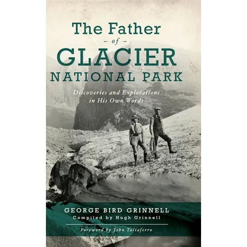 Father of Glacier National Park: Discoveries and Explorations in His Own Words