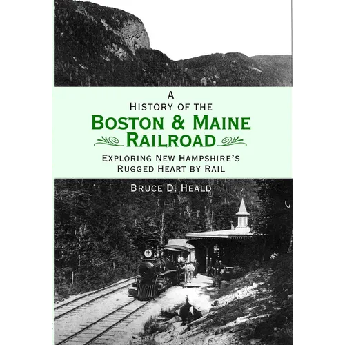 A History of the Boston & Maine Railroad: Exploring New Hampshire's Rugged Heart by Rail