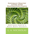 Naturally Healthy Living with Diatomaceous Earth: You, your home, and your pets can be healthier using Mother Earth's Best Kept Secret!