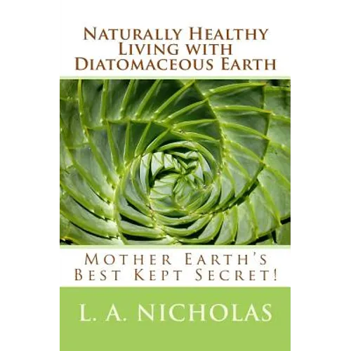 Naturally Healthy Living with Diatomaceous Earth: You, your home, and your pets can be healthier using Mother Earth's Best Kept Secret!
