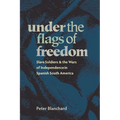 Under the Flags of Freedom: Slave Soldiers and the Wars of Independence in Spanish South America