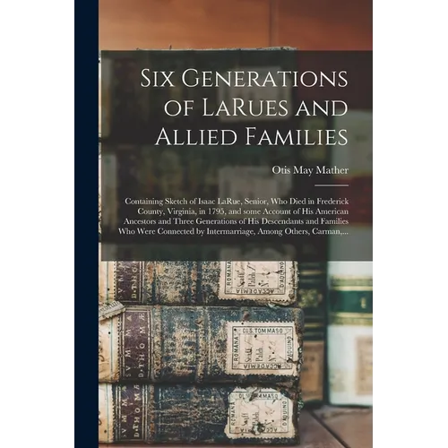 Six Generations of LaRues and Allied Families: Containing Sketch of Isaac LaRue, Senior, Who Died in Frederick County, Virginia, in 1795, and Some Acc